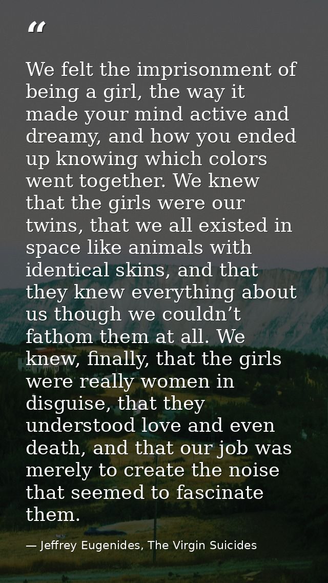 We felt the imprisonment of being a girl, the way it made your mind active and dreamy, and how you ended up knowing whic — Jeffrey Eugenides, The Virgin Suicides