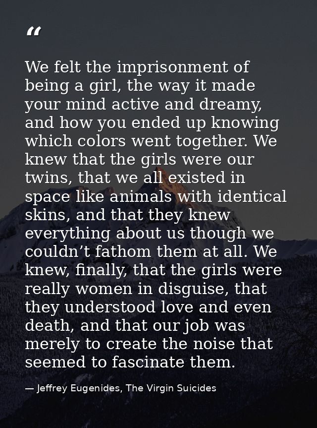 We felt the imprisonment of being a girl, the way it made your mind active and dreamy, and how you ended up knowing whic — Jeffrey Eugenides, The Virgin Suicides