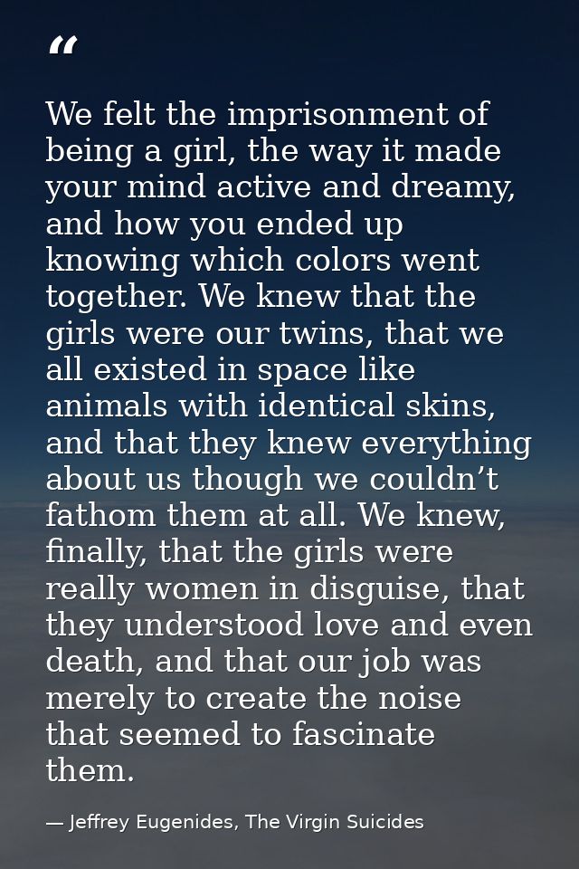 We felt the imprisonment of being a girl, the way it made your mind active and dreamy, and how you ended up knowing whic — Jeffrey Eugenides, The Virgin Suicides