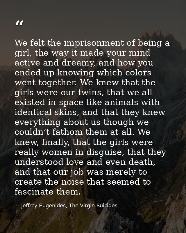 We felt the imprisonment of being a girl, the way it made your mind active and dreamy, and how you ended up knowing whic — Jeffrey Eugenides, The Virgin Suicides