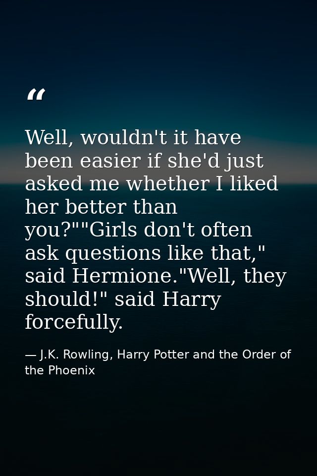 Well, wouldn't it have been easier if she'd just asked me whether I liked her better than you?""Girls don't often ask qu — J.K. Rowling, Harry Potter and the Order of the Phoenix