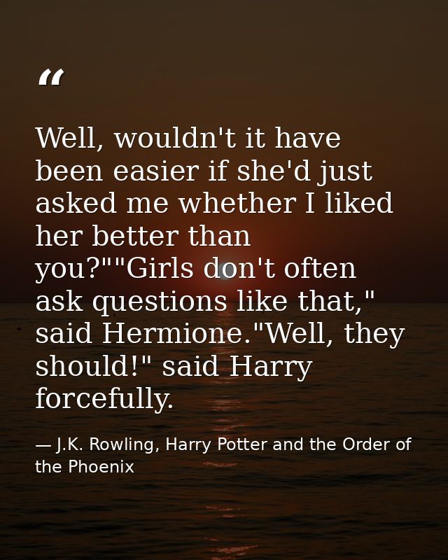 Well, wouldn't it have been easier if she'd just asked me whether I liked her better than you?""Girls don't often ask qu — J.K. Rowling, Harry Potter and the Order of the Phoenix