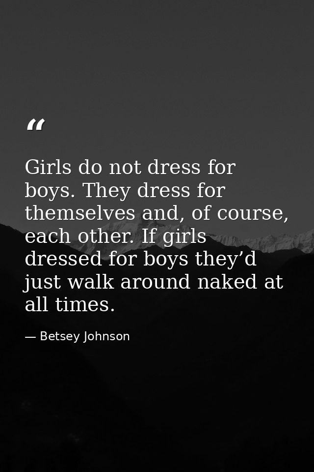 Girls do not dress for boys. They dress for themselves and, of course, each other. If girls dressed for boys they’d just — Betsey Johnson