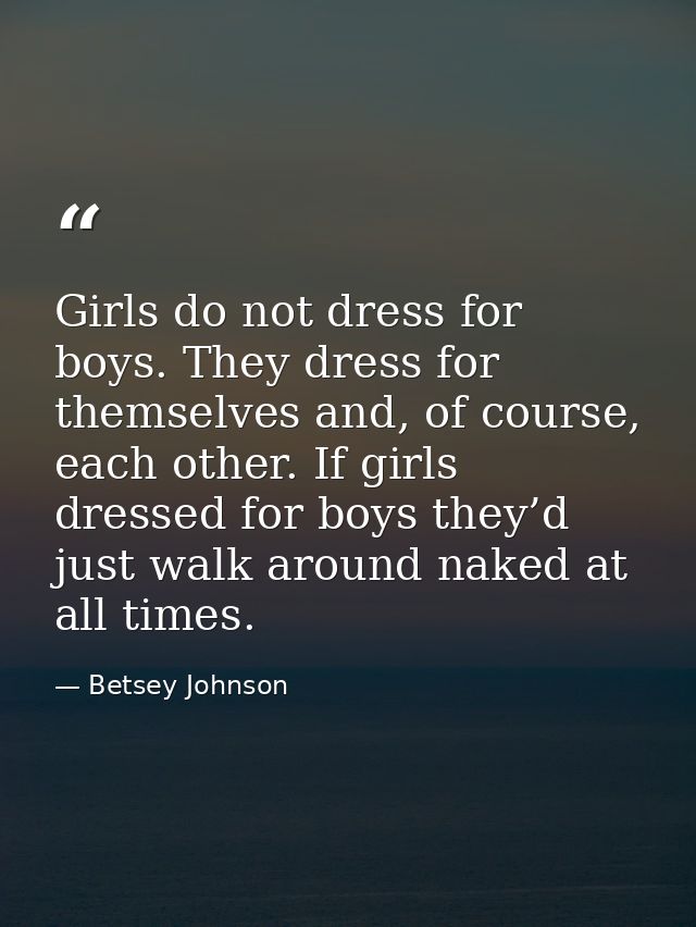 Girls do not dress for boys. They dress for themselves and, of course, each other. If girls dressed for boys they’d just — Betsey Johnson