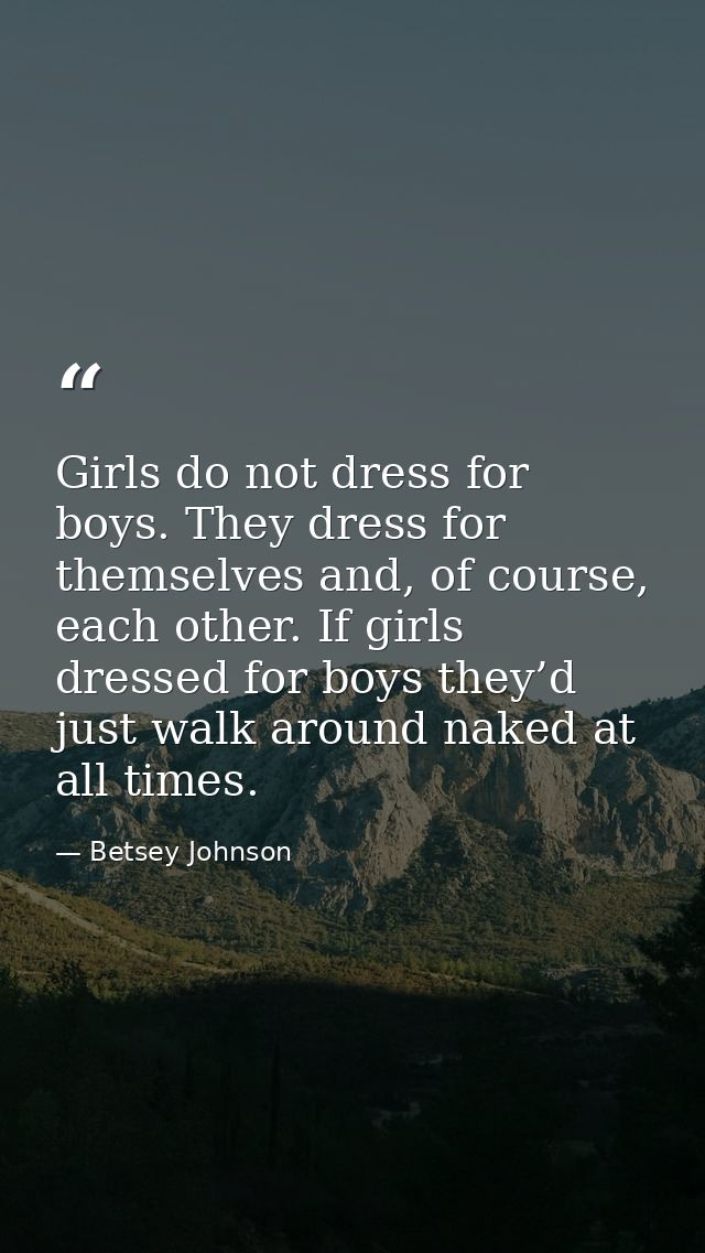 Girls do not dress for boys. They dress for themselves and, of course, each other. If girls dressed for boys they’d just — Betsey Johnson