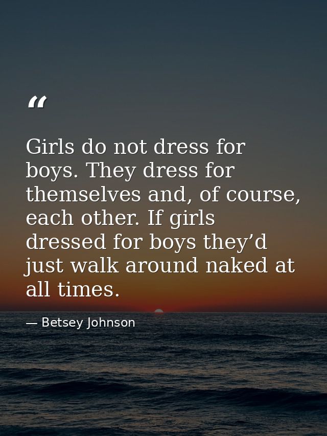 Girls do not dress for boys. They dress for themselves and, of course, each other. If girls dressed for boys they’d just — Betsey Johnson