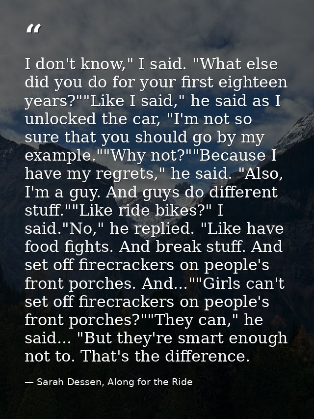 I don't know," I said. "What else did you do for your first eighteen years?""Like I said," he said as I unlocked the car — Sarah Dessen, Along for the Ride