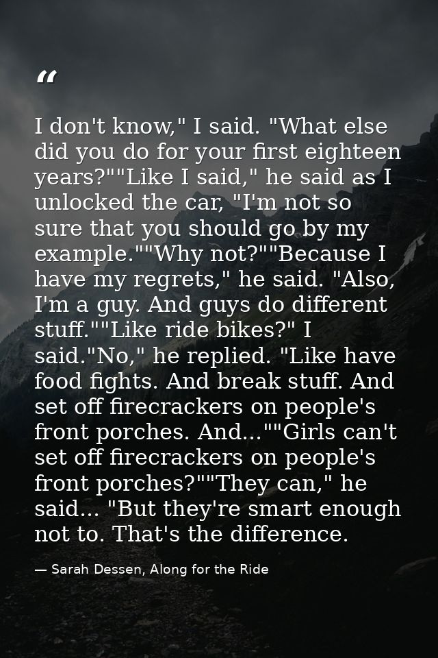I don't know," I said. "What else did you do for your first eighteen years?""Like I said," he said as I unlocked the car — Sarah Dessen, Along for the Ride