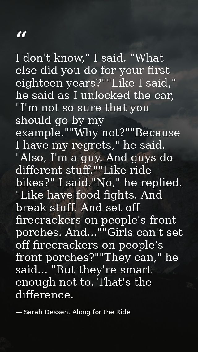 I don't know," I said. "What else did you do for your first eighteen years?""Like I said," he said as I unlocked the car — Sarah Dessen, Along for the Ride