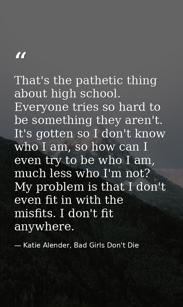 That's the pathetic thing about high school. Everyone tries so hard to be something they aren't. It's gotten so I don't  — Katie Alender, Bad Girls Don't Die