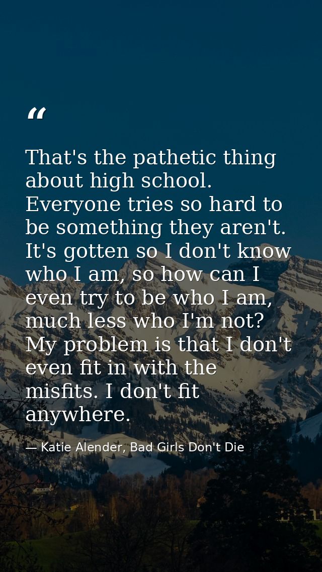 That's the pathetic thing about high school. Everyone tries so hard to be something they aren't. It's gotten so I don't  — Katie Alender, Bad Girls Don't Die