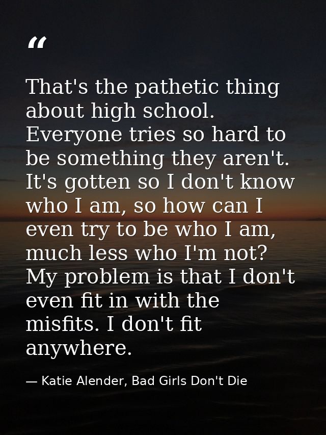 That's the pathetic thing about high school. Everyone tries so hard to be something they aren't. It's gotten so I don't  — Katie Alender, Bad Girls Don't Die