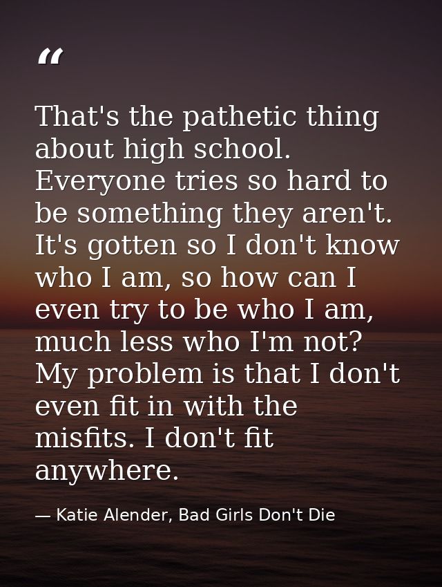 That's the pathetic thing about high school. Everyone tries so hard to be something they aren't. It's gotten so I don't  — Katie Alender, Bad Girls Don't Die