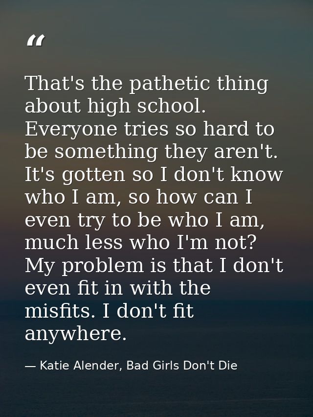 That's the pathetic thing about high school. Everyone tries so hard to be something they aren't. It's gotten so I don't  — Katie Alender, Bad Girls Don't Die