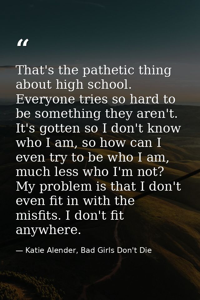 That's the pathetic thing about high school. Everyone tries so hard to be something they aren't. It's gotten so I don't  — Katie Alender, Bad Girls Don't Die