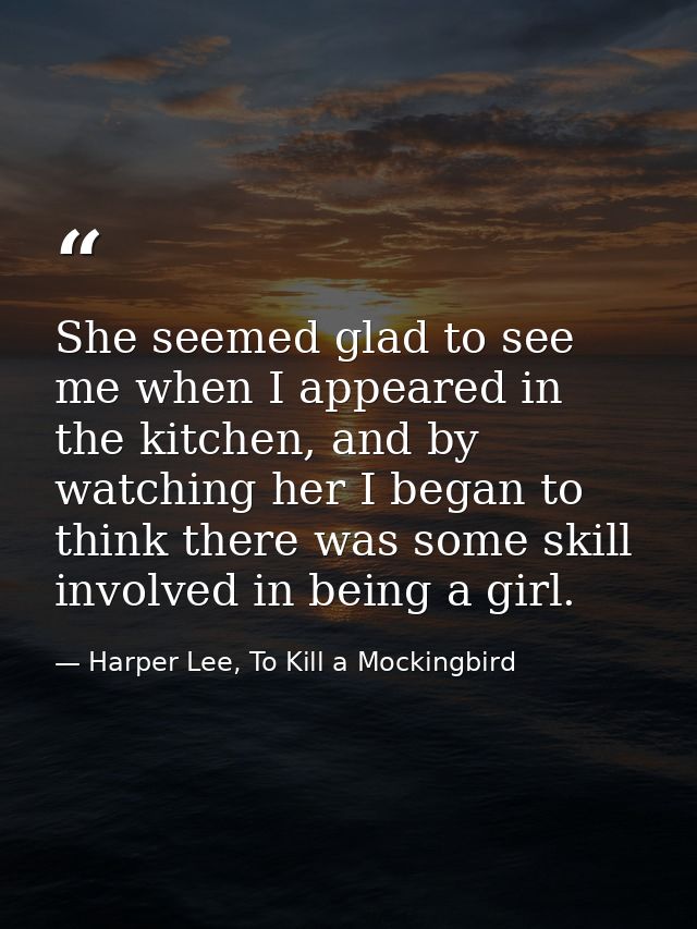 She seemed glad to see me when I appeared in the kitchen, and by watching her I began to think there was some skill invo — Harper Lee, To Kill a Mockingbird