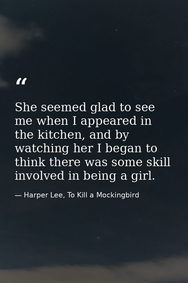 She seemed glad to see me when I appeared in the kitchen, and by watching her I began to think there was some skill invo — Harper Lee, To Kill a Mockingbird