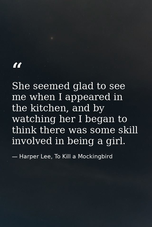 She seemed glad to see me when I appeared in the kitchen, and by watching her I began to think there was some skill invo — Harper Lee, To Kill a Mockingbird