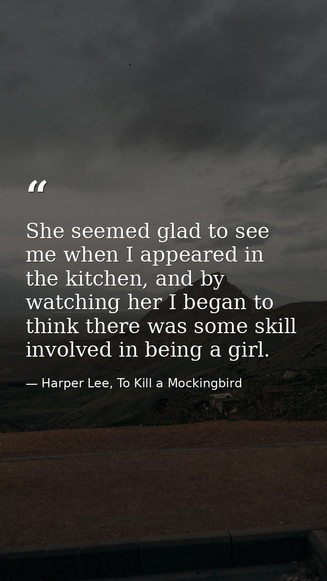 She seemed glad to see me when I appeared in the kitchen, and by watching her I began to think there was some skill invo — Harper Lee, To Kill a Mockingbird