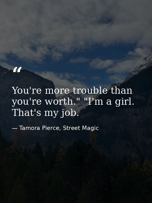 You're more trouble than you're worth." "I'm a girl. That's my job. — Tamora Pierce, Street Magic
