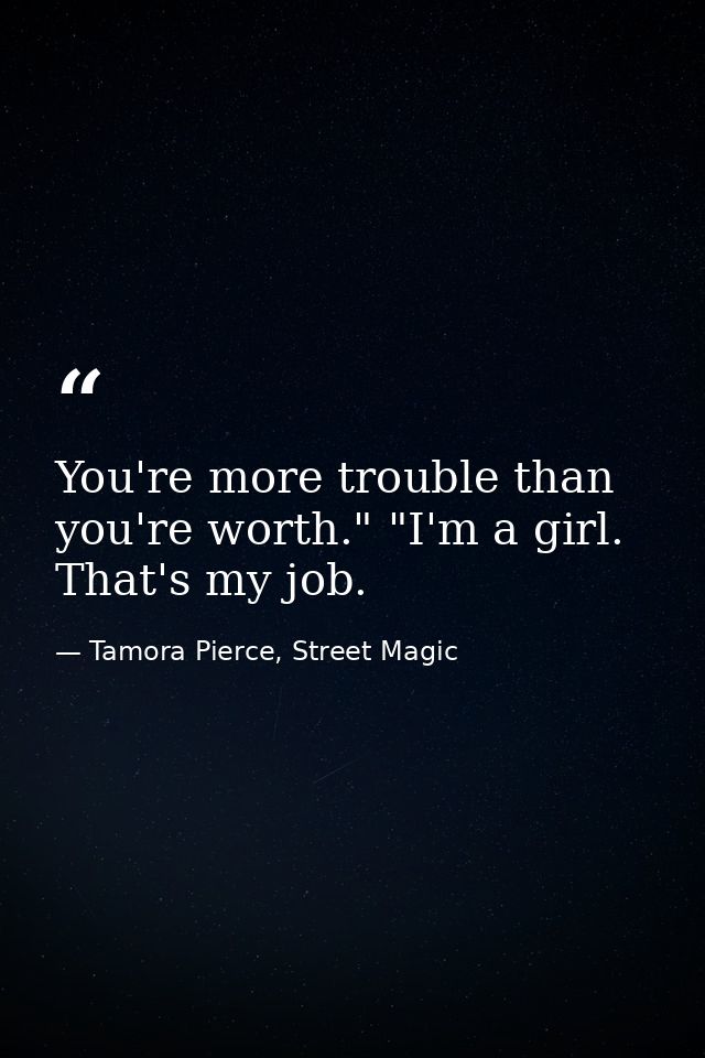 You're more trouble than you're worth." "I'm a girl. That's my job. — Tamora Pierce, Street Magic