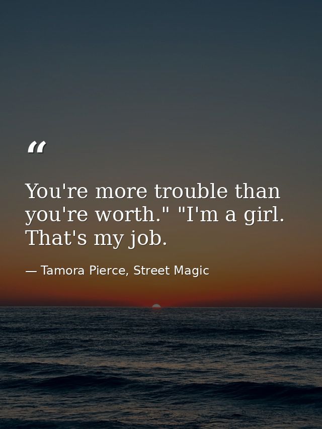 You're more trouble than you're worth." "I'm a girl. That's my job. — Tamora Pierce, Street Magic