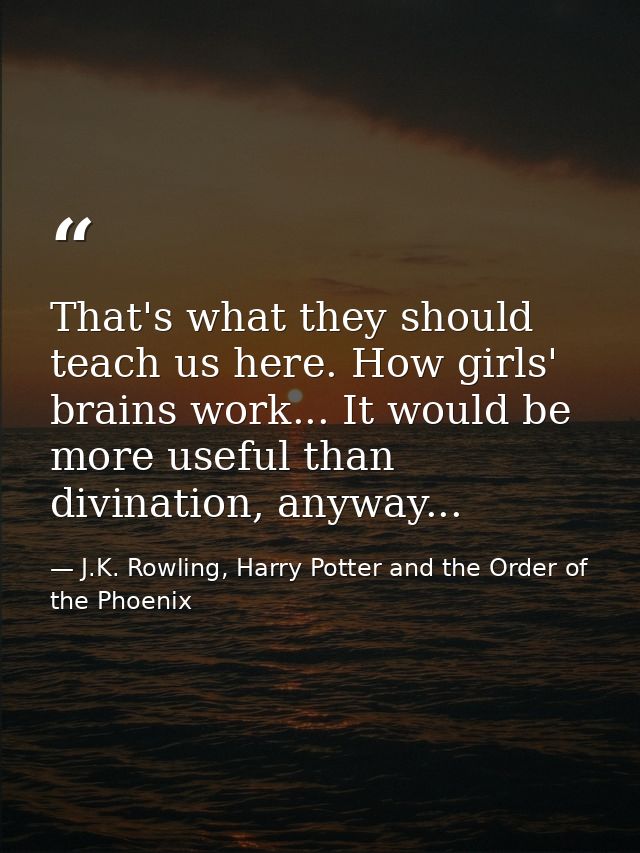 That's what they should teach us here. How girls' brains work... It would be more useful than divination, anyway... — J.K. Rowling, Harry Potter and the Order of the Phoenix