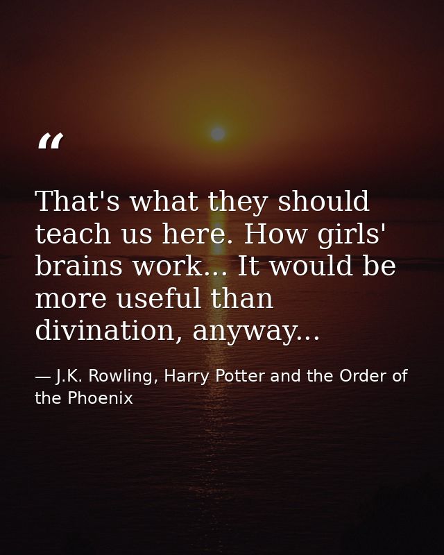 That's what they should teach us here. How girls' brains work... It would be more useful than divination, anyway... — J.K. Rowling, Harry Potter and the Order of the Phoenix