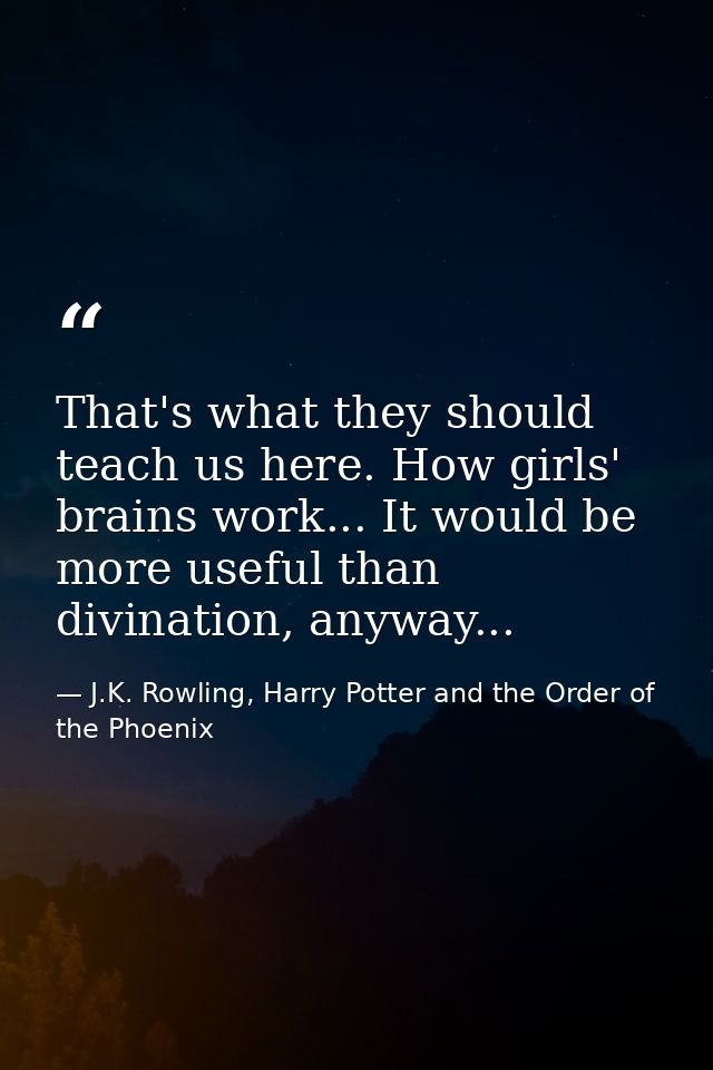 That's what they should teach us here. How girls' brains work... It would be more useful than divination, anyway... — J.K. Rowling, Harry Potter and the Order of the Phoenix