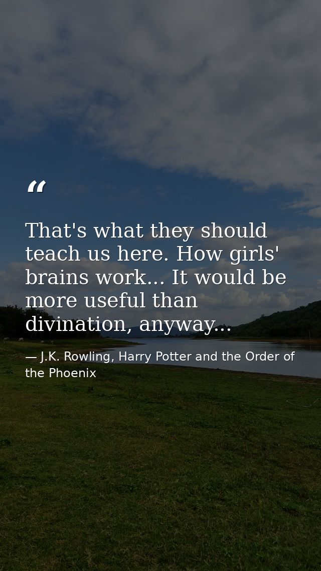 That's what they should teach us here. How girls' brains work... It would be more useful than divination, anyway... — J.K. Rowling, Harry Potter and the Order of the Phoenix