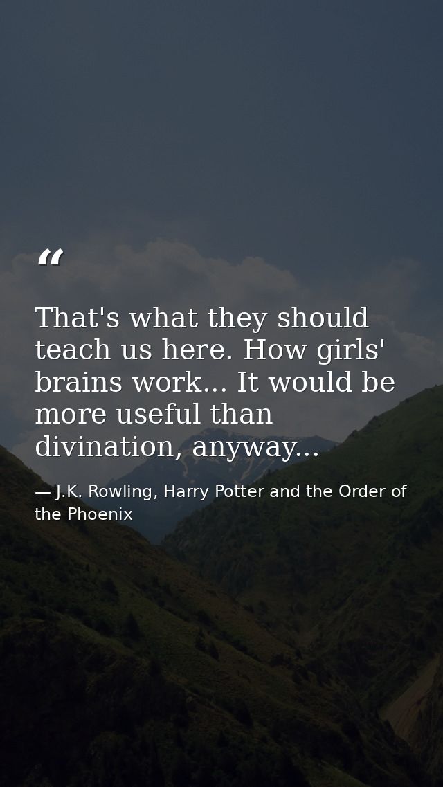 That's what they should teach us here. How girls' brains work... It would be more useful than divination, anyway... — J.K. Rowling, Harry Potter and the Order of the Phoenix