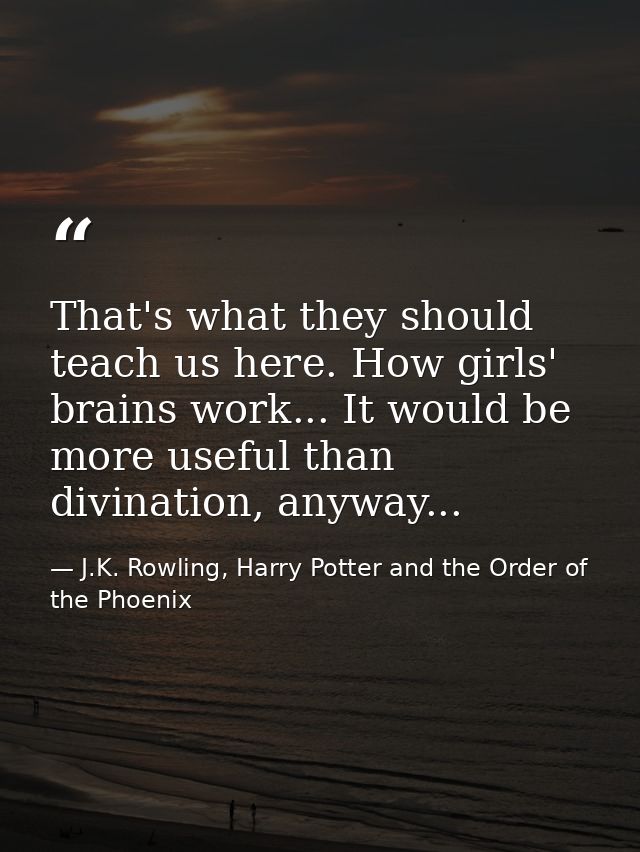 That's what they should teach us here. How girls' brains work... It would be more useful than divination, anyway... — J.K. Rowling, Harry Potter and the Order of the Phoenix