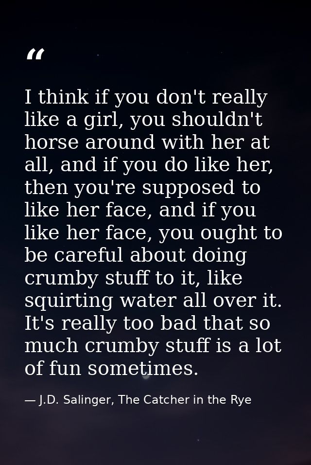 I think if you don't really like a girl, you shouldn't horse around with her at all, and if you do like her, then you're — J.D. Salinger, The Catcher in the Rye