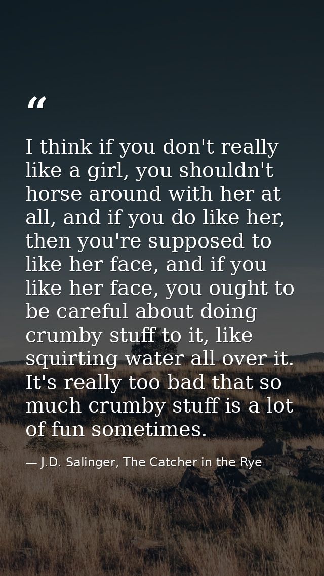 I think if you don't really like a girl, you shouldn't horse around with her at all, and if you do like her, then you're — J.D. Salinger, The Catcher in the Rye