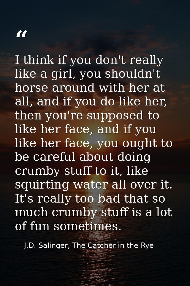 I think if you don't really like a girl, you shouldn't horse around with her at all, and if you do like her, then you're — J.D. Salinger, The Catcher in the Rye
