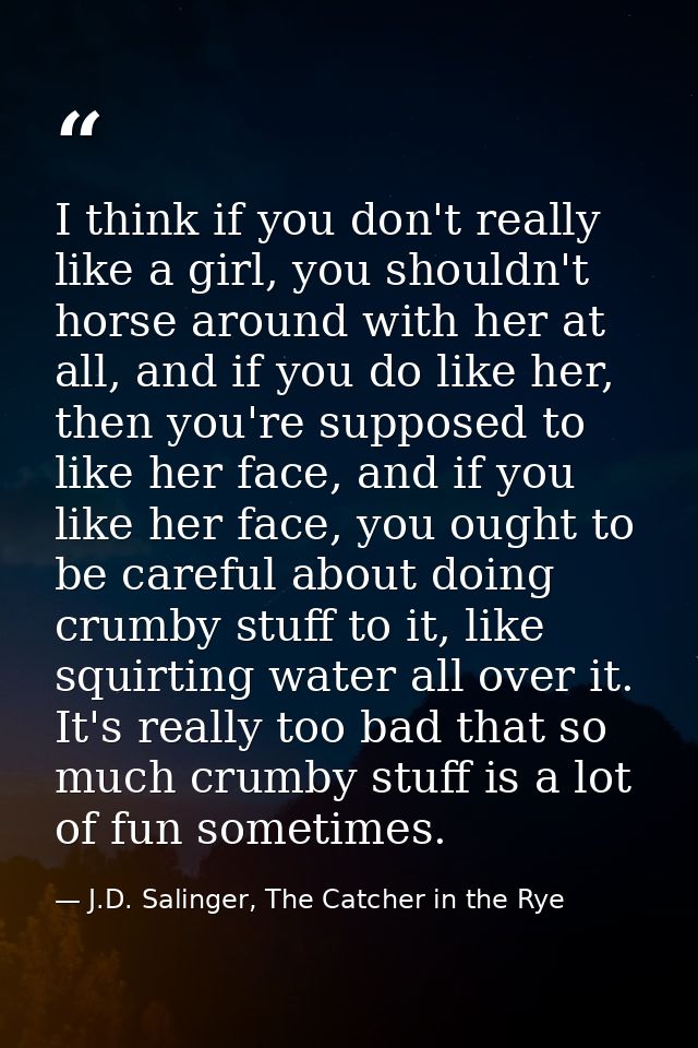 I think if you don't really like a girl, you shouldn't horse around with her at all, and if you do like her, then you're — J.D. Salinger, The Catcher in the Rye