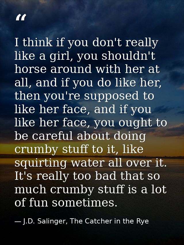 I think if you don't really like a girl, you shouldn't horse around with her at all, and if you do like her, then you're — J.D. Salinger, The Catcher in the Rye