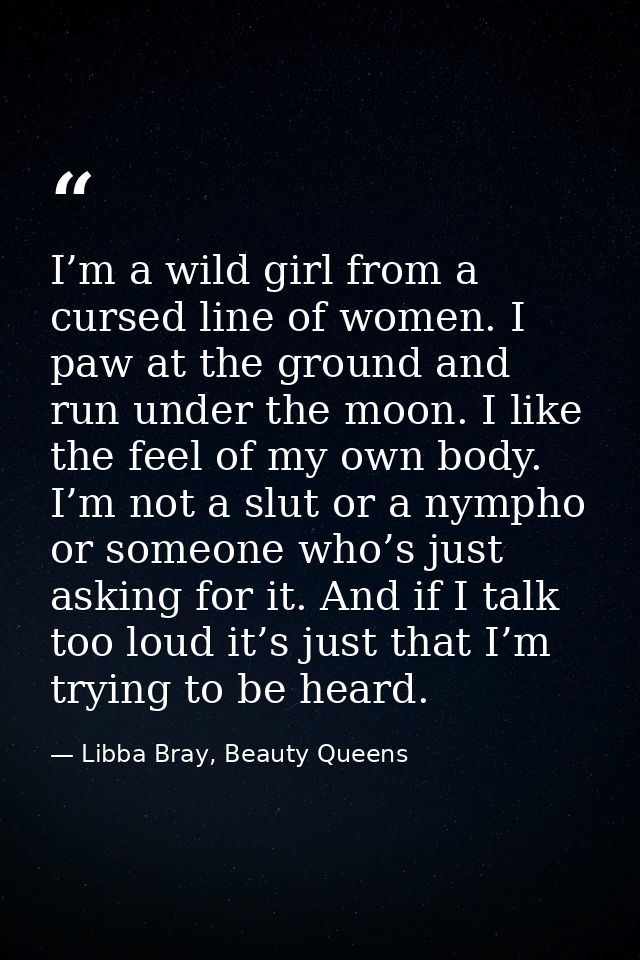 I’m a wild girl from a cursed line of women. I paw at the ground and run under the moon. I like the feel of my own body. — Libba Bray, Beauty Queens