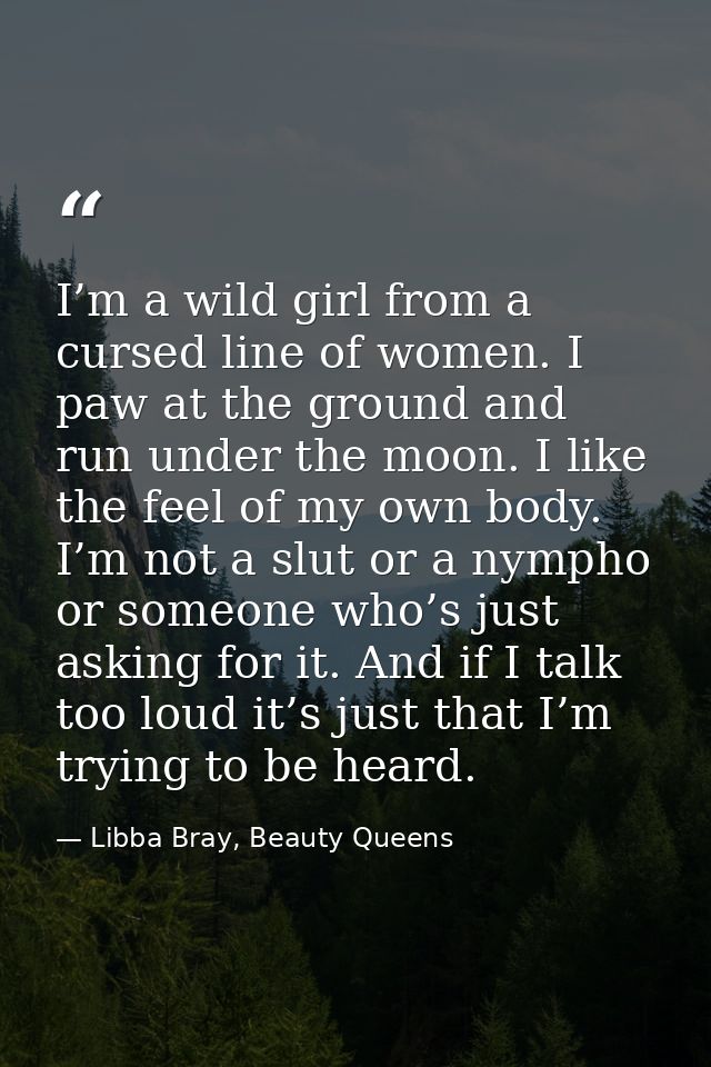I’m a wild girl from a cursed line of women. I paw at the ground and run under the moon. I like the feel of my own body. — Libba Bray, Beauty Queens