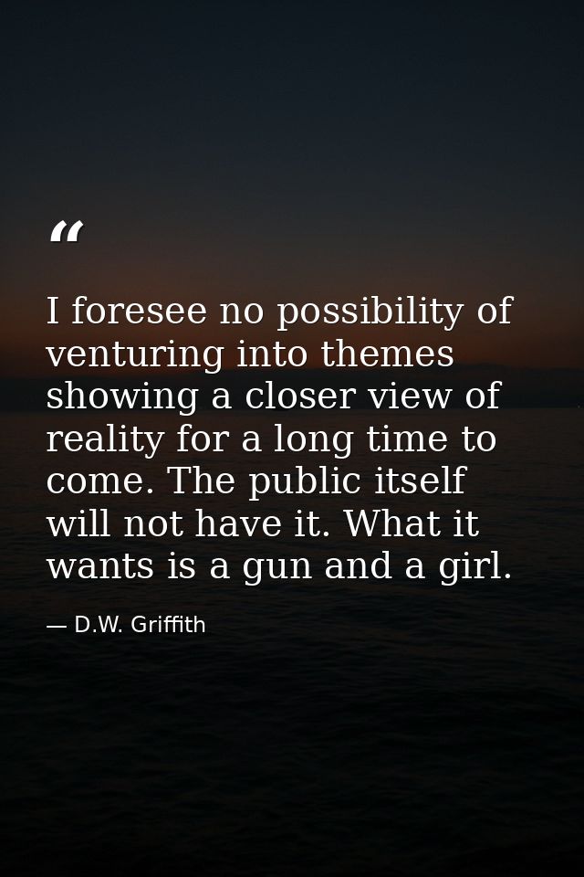 I foresee no possibility of venturing into themes showing a closer view of reality for a long time to come. The public i — D.W. Griffith