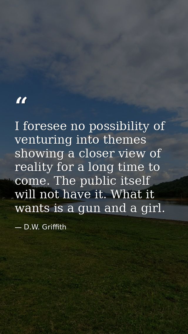 I foresee no possibility of venturing into themes showing a closer view of reality for a long time to come. The public i — D.W. Griffith