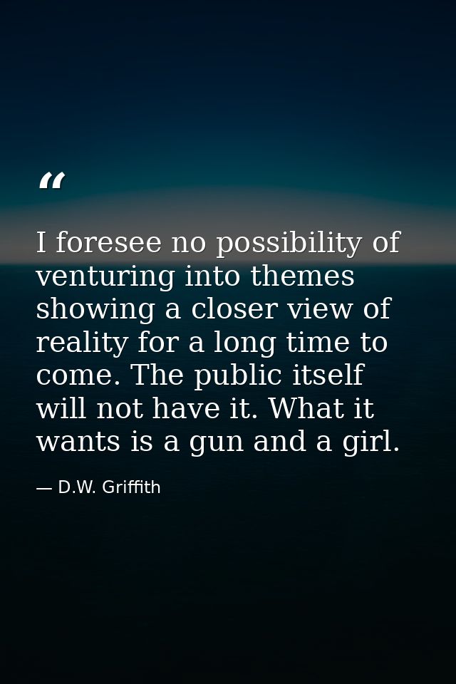 I foresee no possibility of venturing into themes showing a closer view of reality for a long time to come. The public i — D.W. Griffith