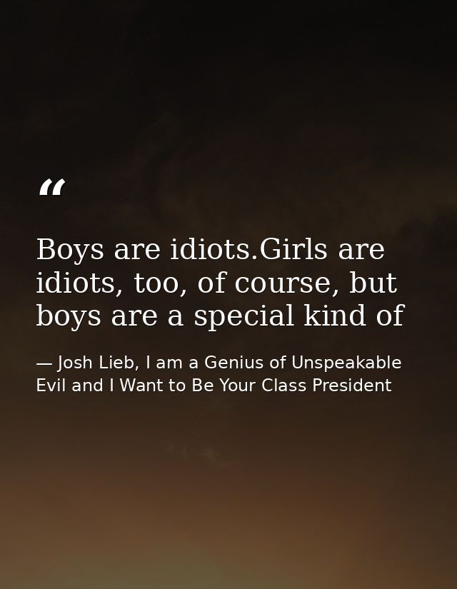 Boys are idiots.Girls are idiots, too, of course, but boys are a special kind of — Josh Lieb, I am a Genius of Unspeakable Evil and I Want to Be Your Class President
