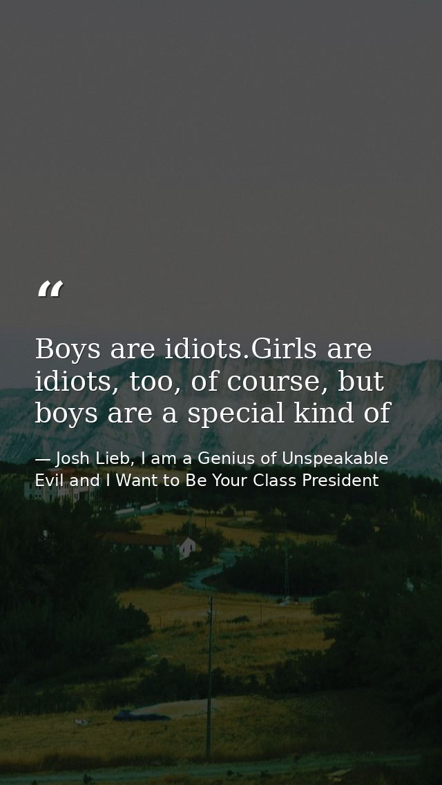Boys are idiots.Girls are idiots, too, of course, but boys are a special kind of — Josh Lieb, I am a Genius of Unspeakable Evil and I Want to Be Your Class President