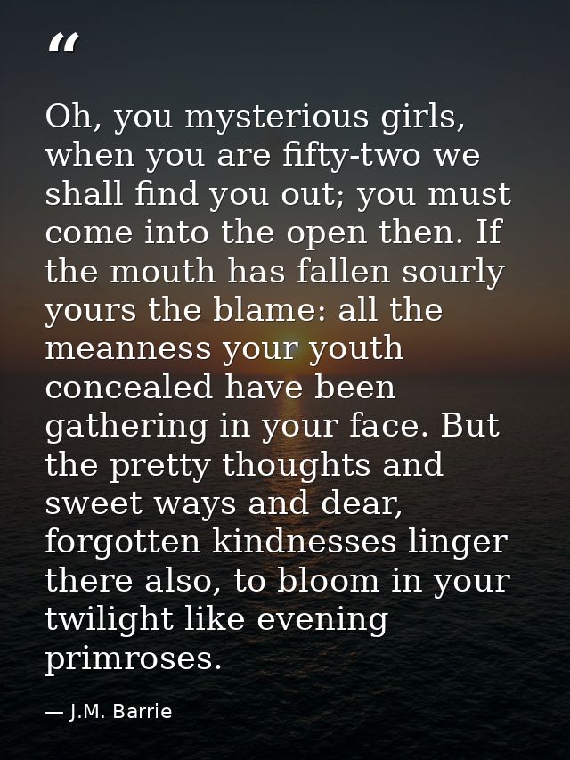 Oh, you mysterious girls, when you are fifty-two we shall find you out; you must come into the open then. If the mouth h — J.M. Barrie
