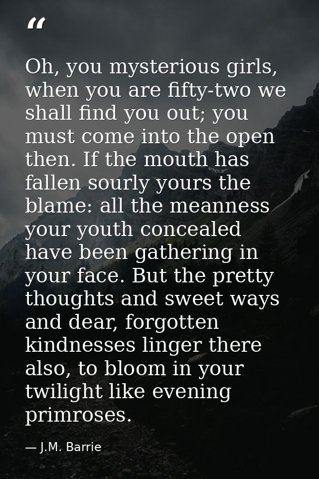 Oh, you mysterious girls, when you are fifty-two we shall find you out; you must come into the open then. If the mouth h — J.M. Barrie