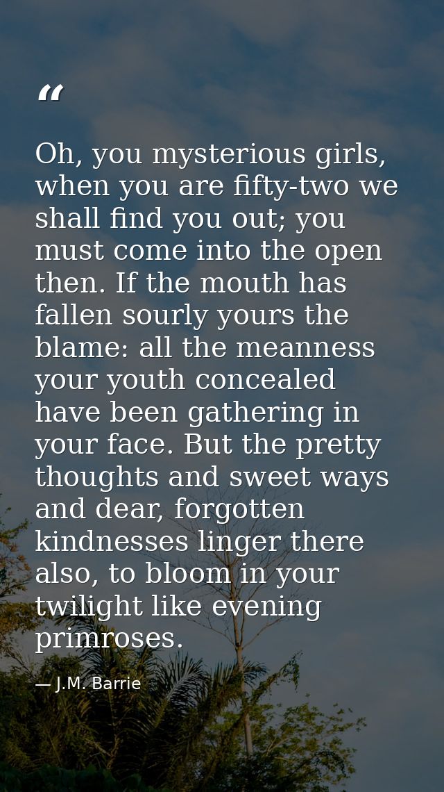 Oh, you mysterious girls, when you are fifty-two we shall find you out; you must come into the open then. If the mouth h — J.M. Barrie