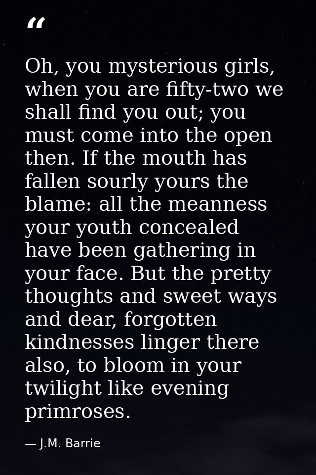 Oh, you mysterious girls, when you are fifty-two we shall find you out; you must come into the open then. If the mouth h — J.M. Barrie