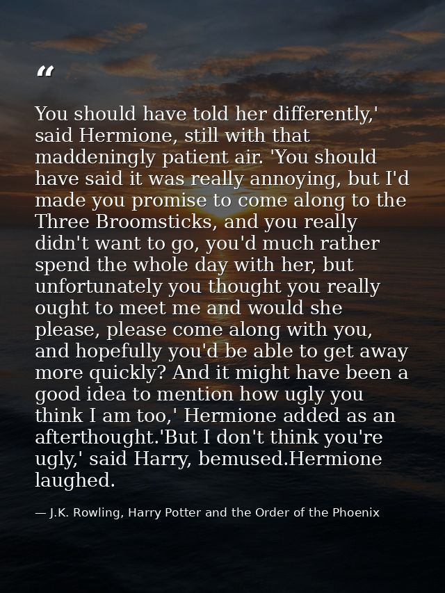 You should have told her differently,' said Hermione, still with that maddeningly patient air. 'You should have said it  — J.K. Rowling, Harry Potter and the Order of the Phoenix