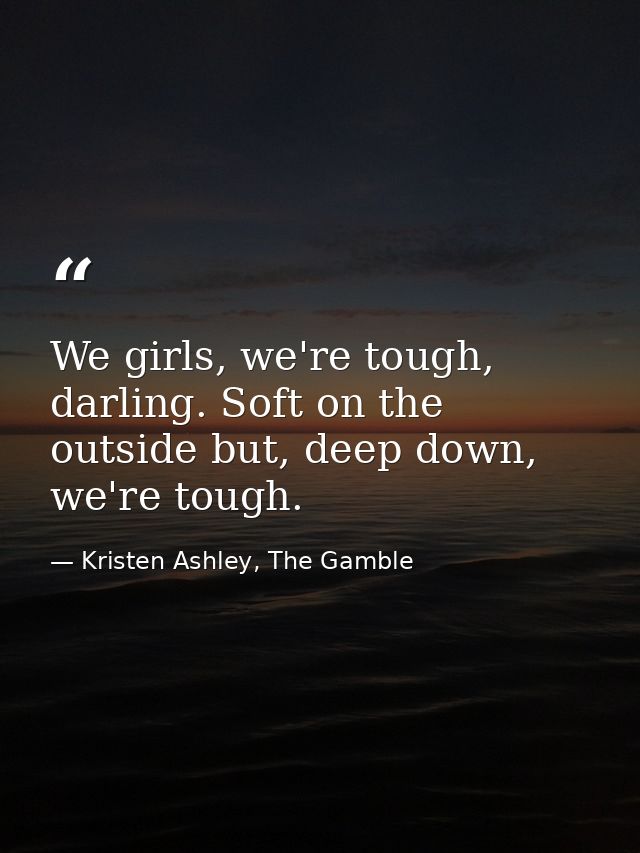 We girls, we're tough, darling. Soft on the outside but, deep down, we're tough. — Kristen Ashley, The Gamble